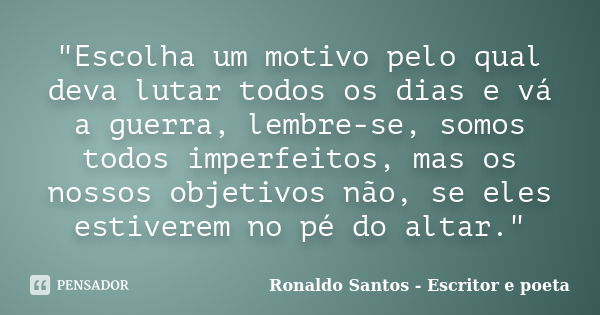 "Escolha um motivo pelo qual deva lutar todos os dias e vá a guerra, lembre-se, somos todos imperfeitos, mas os nossos objetivos não, se eles estiverem no ... Frase de Ronaldo Santos - Escritor e poeta.