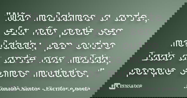 "Não moldamos a arte, ela não pode ser moldada; por outro lado a arte nos molda, porque somos mudados."... Frase de Ronaldo Santos - Escritor e poeta.
