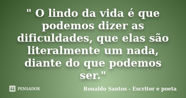 " O lindo da vida é que podemos dizer as dificuldades, que elas são literalmente um nada, diante do que podemos ser."... Frase de Ronaldo Santos - Escritor e poeta.