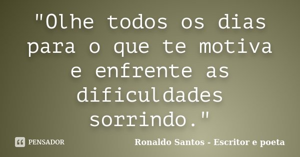 "Olhe todos os dias para o que te motiva e enfrente as dificuldades sorrindo."... Frase de Ronaldo Santos - Escritor e poeta.