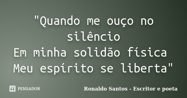 "Quando me ouço no silêncio Em minha solidão física Meu espírito se liberta"... Frase de Ronaldo Santos - Escritor e poeta.