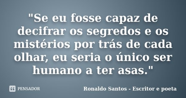 "Se eu fosse capaz de decifrar os segredos e os mistérios por trás de cada olhar, eu seria o único ser humano a ter asas."... Frase de Ronaldo Santos - Escritor e poeta.
