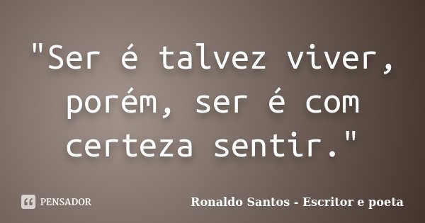 "Ser é talvez viver, porém, ser é com certeza sentir."... Frase de Ronaldo Santos - Escritor e poeta.