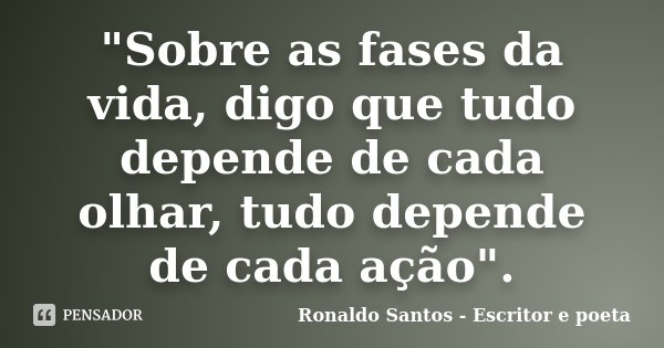 "Sobre as fases da vida, digo que tudo depende de cada olhar, tudo depende de cada ação".... Frase de Ronaldo Santos - Escritor e poeta.