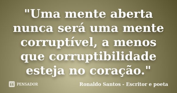 "Uma mente aberta nunca será uma mente corruptível, a menos que corruptibilidade esteja no coração."... Frase de Ronaldo Santos - Escritor e poeta.