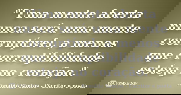 "Uma mente aberta nunca será uma mente corruptível, a menos que corruptibilidade esteja no coração."... Frase de Ronaldo Santos - Escritor e poeta.