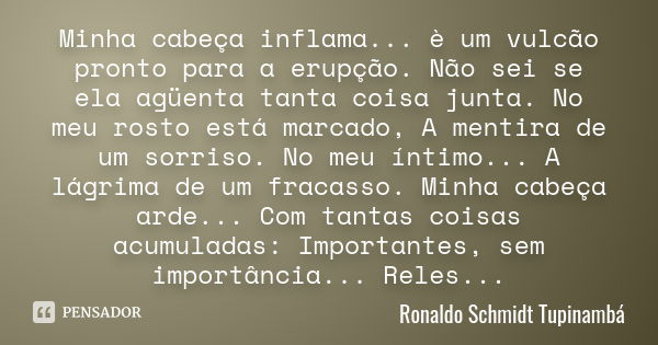 Minha cabeça inflama... è um vulcão pronto para a erupção. Não sei se ela agüenta tanta coisa junta. No meu rosto está marcado, A mentira de um sorriso. No meu ... Frase de Ronaldo Schmidt Tupinambá.