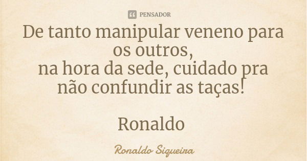 De tanto manipular veneno para os outros,
na hora da sede, cuidado pra não confundir as taças! Ronaldo... Frase de Ronaldo Siqueira.