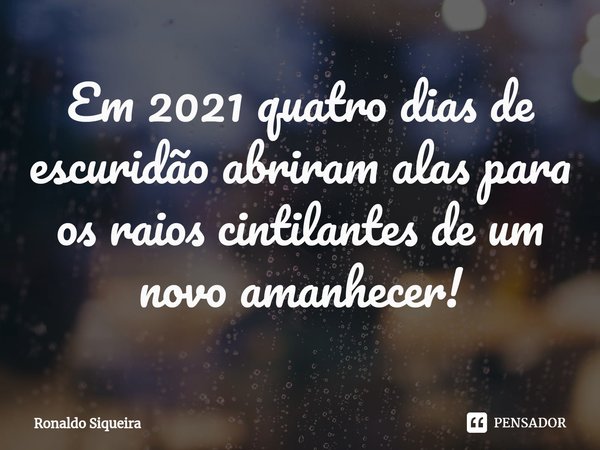 ⁠Em 2021 ⁠quatro dias de escuridão abriram alas para os raios cintilantes de um novo amanhecer!... Frase de Ronaldo Siqueira.