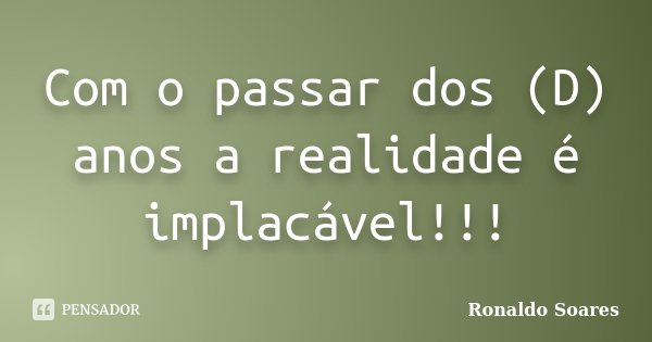 Com o passar dos (D) anos a realidade é implacável!!!... Frase de Ronaldo Soares.