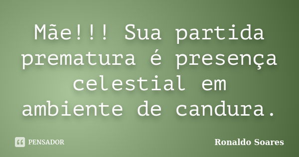 Mãe!!! Sua partida prematura é presença celestial em ambiente de candura.... Frase de Ronaldo Soares.