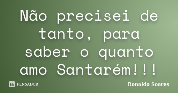 Não precisei de tanto, para saber o quanto amo Santarém!!!... Frase de Ronaldo Soares.