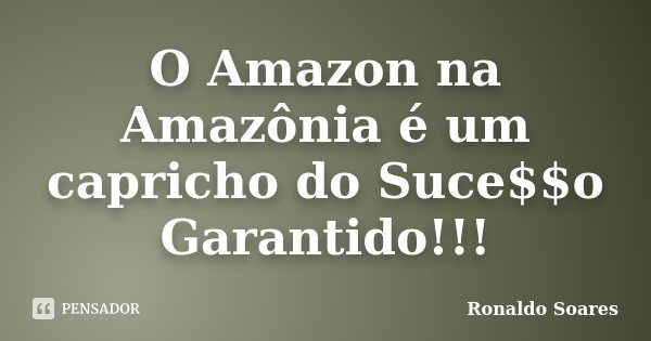 O Amazon na Amazônia é um capricho do Suce$$o Garantido!!!... Frase de Ronaldo Soares.