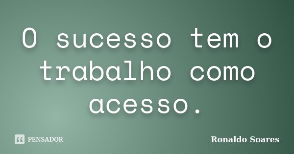 O sucesso tem o trabalho como acesso.... Frase de Ronaldo Soares.