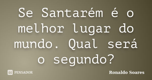 Se Santarém é o melhor lugar do mundo. Qual será o segundo?... Frase de Ronaldo Soares.