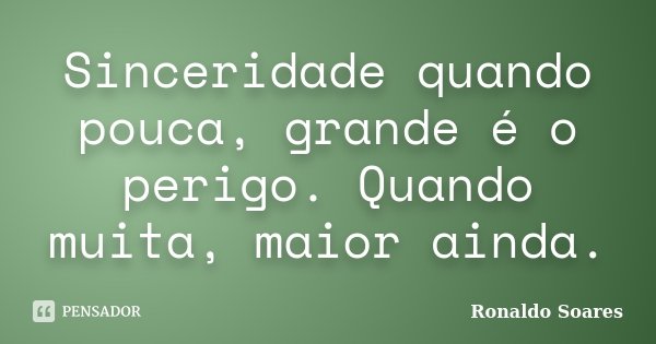 Sinceridade quando pouca, grande é o perigo. Quando muita, maior ainda.... Frase de Ronaldo Soares.