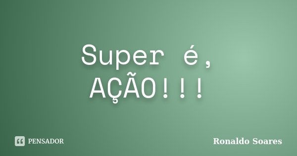 Super é, AÇÃO!!!... Frase de Ronaldo Soares.
