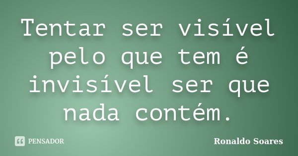 Tentar ser visível pelo que tem é invisível ser que nada contém.... Frase de Ronaldo Soares.