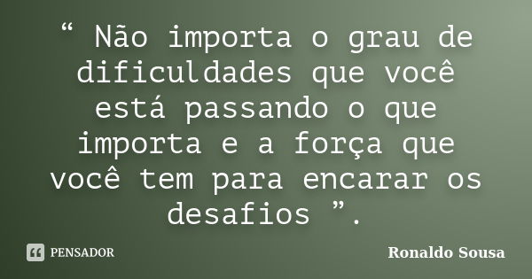 “ Não importa o grau de dificuldades que você está passando o que importa e a força que você tem para encarar os desafios ”.... Frase de Ronaldo Sousa.