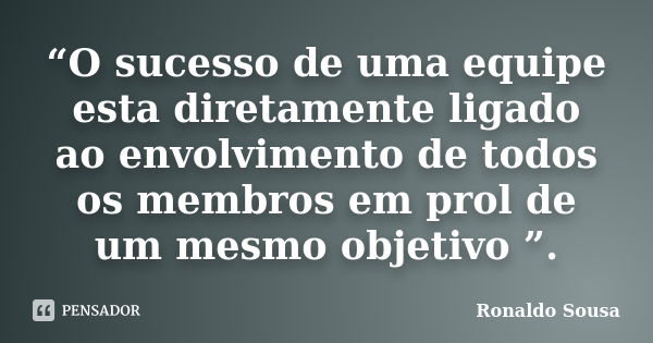 “O sucesso de uma equipe esta diretamente ligado ao envolvimento de todos os membros em prol de um mesmo objetivo ”.... Frase de Ronaldo Sousa.