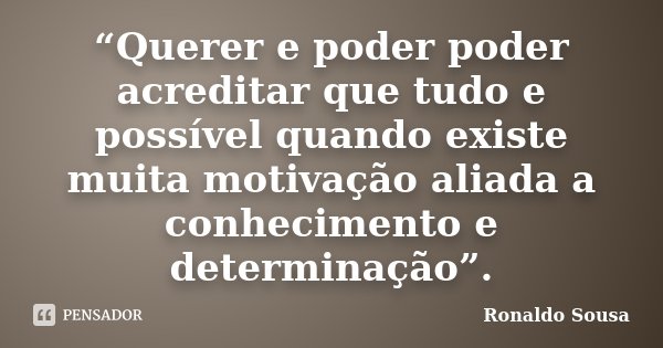 “Querer e poder poder acreditar que tudo e possível quando existe muita motivação aliada a conhecimento e determinação”.... Frase de Ronaldo Sousa.