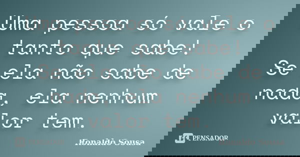 Uma pessoa só vale o tanto que sabe! Se ela não sabe de nada, ela nenhum valor tem.... Frase de Ronaldo Sousa.