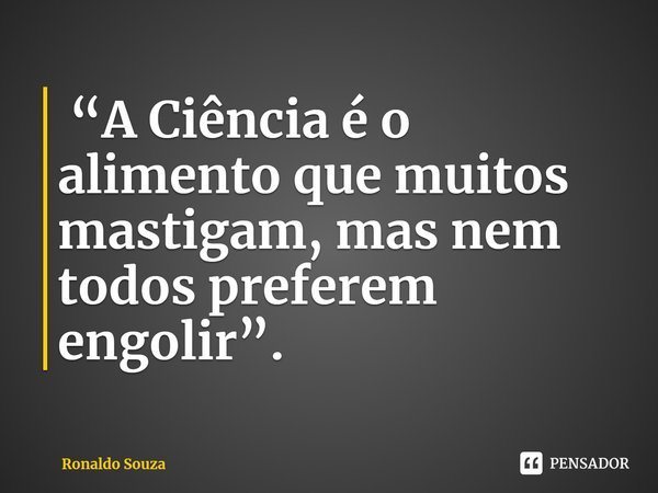 ⁠ “A Ciência é o alimento que muitos mastigam, mas nem todos preferem engolir”.... Frase de Ronaldo Souza.