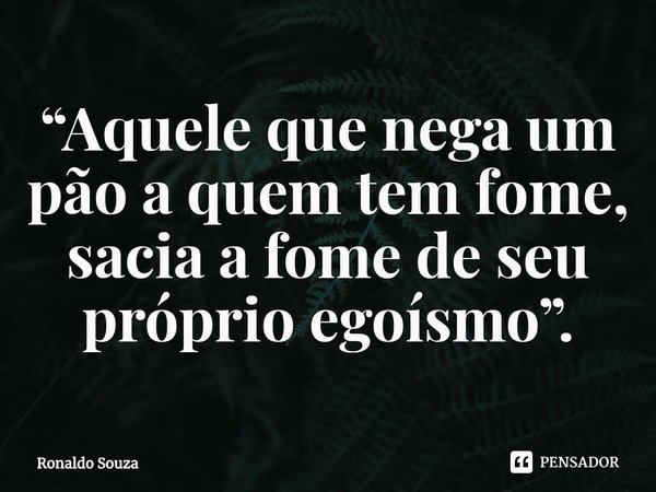 ⁠“Aquele que nega um pão a quem tem fome, sacia a fome de seu próprio egoísmo”.... Frase de Ronaldo Souza.