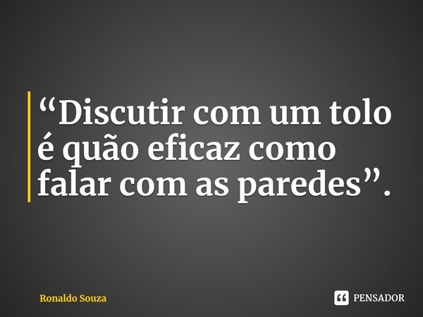 ⁠“Discutir com um tolo é quão eficaz como falar com as paredes”.... Frase de Ronaldo Souza.