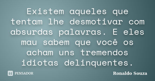 Existem aqueles que tentam lhe desmotivar com absurdas palavras. E eles mau sabem que você os acham uns tremendos idiotas delinquentes.... Frase de Ronaldo Souza.