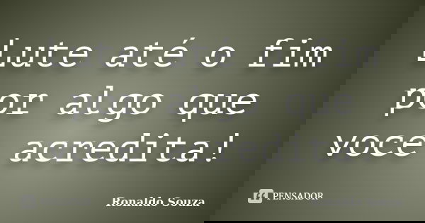 Lute até o fim por algo que voce acredita!... Frase de Ronaldo Souza.