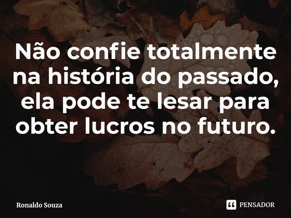 ⁠Não confie totalmente na história do passado, ela pode te lesar para obter lucros no futuro.... Frase de Ronaldo Souza.