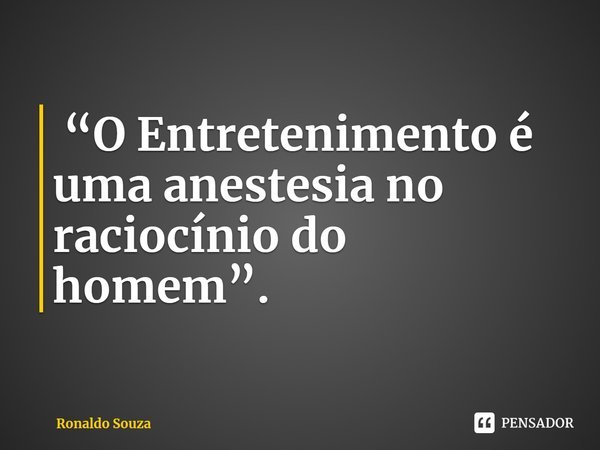 ⁠ “O Entretenimento é uma anestesia no raciocínio do homem”.... Frase de Ronaldo Souza.