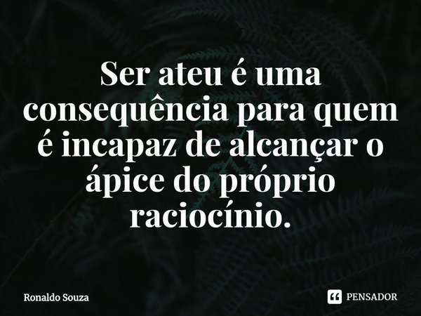 ⁠Ser ateu é uma consequência para quem é incapaz de alcançar o ápice do próprio raciocínio.... Frase de Ronaldo Souza.