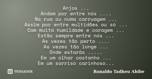 Anjos ... Andam por entre nós .... Na rua ou numa carruagem ... Assim por entre multidões ou só ... Com muita humildade e coragem ... Estão sempre entre nós ...... Frase de Ronaldo Tadheu Abibe.