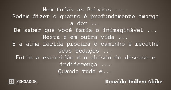 Nem todas as Palvras .... Podem dizer o quanto é profundamente amarga a dor ... De saber que você faria o inimaginável ... Nesta é em outra vida ... E a alma fe... Frase de Ronaldo Tadheu Abibe.