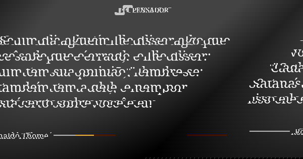 Se um dia alguém lhe disser algo que você sabe que é errado, e lhe disser: "Cada um tem sua opinião", lembre-se: Satanás também tem a dele, e nem por ... Frase de Ronaldo Thomé.