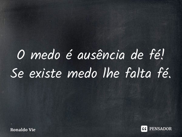 ⁠O medo é ausência de fé! Se existe medo lhe falta fé.... Frase de Ronaldo Vieira.