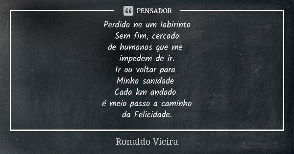 Perdido ne um labirinto Sem fim, cercado de humanos que me impedem de ir. Ir ou voltar para Minha sanidade Cada km andado é meio passo a caminho da Felicidade.... Frase de Ronaldo Vieira.