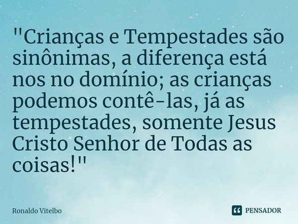 "Crianças e Tempestades são sinônimas, a diferença está nos no domínio; as crianças podemos contê-las⁠, já as tempestades, somente Jesus Cristo Senhor de T... Frase de Ronaldo Vitelbo.