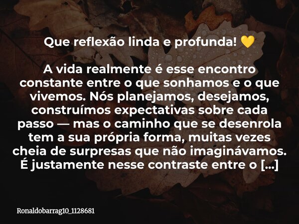 ⁠Que reflexão linda e profunda! 💛 A vida realmente é esse encontro constante entre o que sonhamos e o que vivemos. Nós planejamos, desejamos, construímos expect... Frase de ronaldobarrag10_1128681.