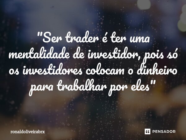 "⁠Ser trader é ter uma mentalidade de investidor, pois só os investidores colocam o dinheiro para trabalhar por eles"... Frase de ronaldoliveirabrx.