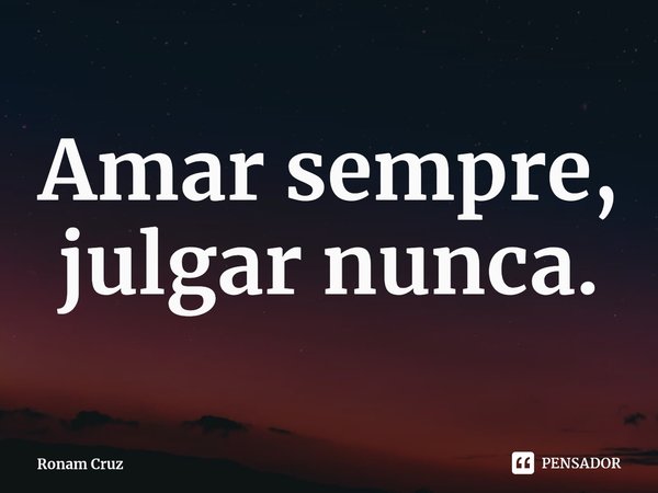 ⁠Amar sempre, julgar nunca.... Frase de Ronam Cruz.