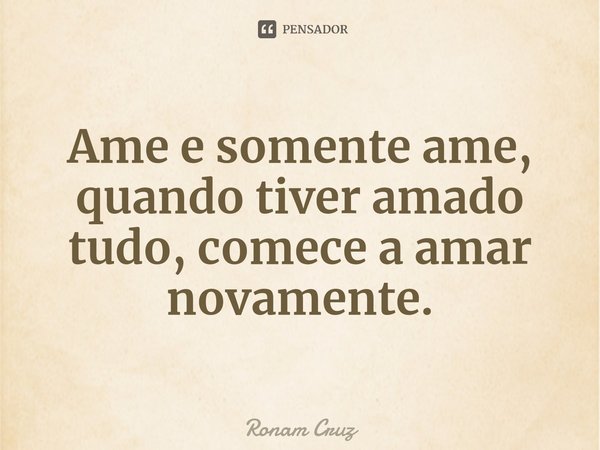 ⁠Ame e somente ame, quando tiver amado tudo, comece a amar novamente.... Frase de Ronam Cruz.