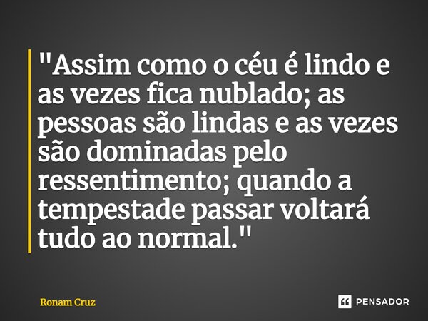 ⁠"Assim como o céu é lindo e as vezes fica nublado; as pessoas são lindas e as vezes são dominadas pelo ressentimento; quando a tempestade passar voltará t... Frase de Ronam Cruz.