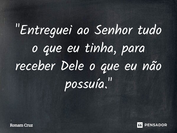 ⁠"Entreguei ao Senhor tudo o que eu tinha, para receber Dele o que eu não possuía."... Frase de Ronam Cruz.