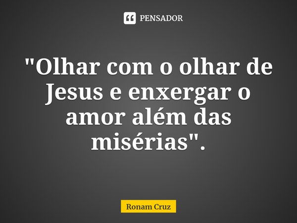 ⁠"Olhar com o olhar de Jesus e enxergar o amor além das misérias".... Frase de Ronam Cruz.