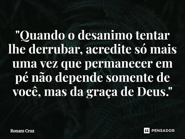 "⁠Quando o desanimo tentar lhe derrubar, acredite só mais uma vez que permanecer em pé não depende somente de você, mas da graça de Deus."... Frase de Ronam Cruz.