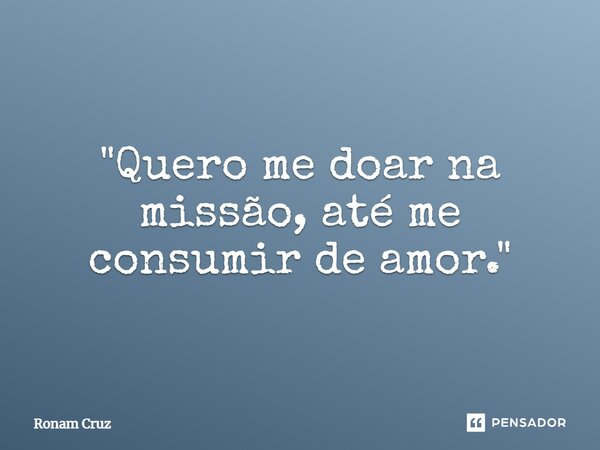 ⁠"Quero me doar na missão, até me consumir de amor."... Frase de Ronam Cruz.