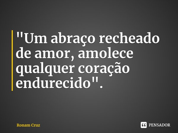 ⁠"Um abraço recheado de amor, amolece qualquer coração endurecido".... Frase de Ronam Cruz.